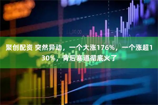 聚创配资 突然异动，一个大涨176%，一个涨超130%，背后赛道彻底火了
