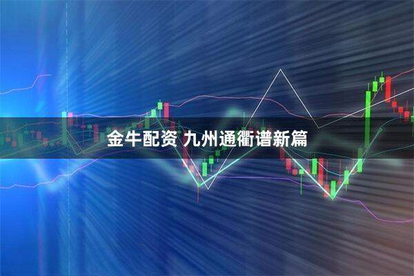 金牛配资 九州通衢谱新篇