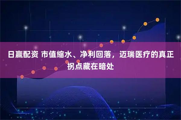 日赢配资 市值缩水、净利回落，迈瑞医疗的真正拐点藏在暗处