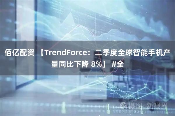 佰亿配资 【TrendForce：二季度全球智能手机产量同比下降 8%】 #全