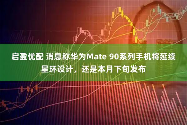 启盈优配 消息称华为Mate 90系列手机将延续星环设计，还是本月下旬发布