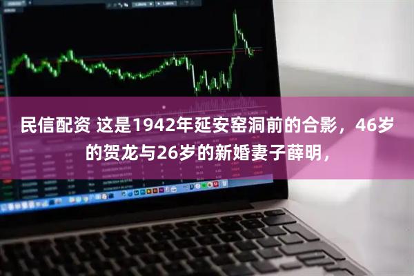 民信配资 这是1942年延安窑洞前的合影，46岁的贺龙与26岁的新婚妻子薛明，