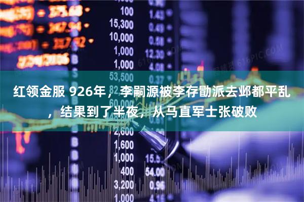 红领金服 926年，李嗣源被李存勖派去邺都平乱，结果到了半夜，从马直军士张破败