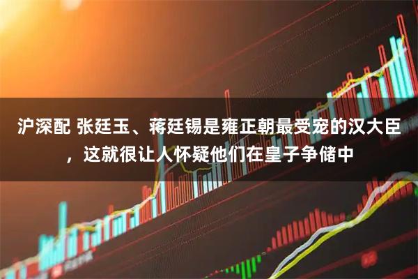 沪深配 张廷玉、蒋廷锡是雍正朝最受宠的汉大臣，这就很让人怀疑他们在皇子争储中