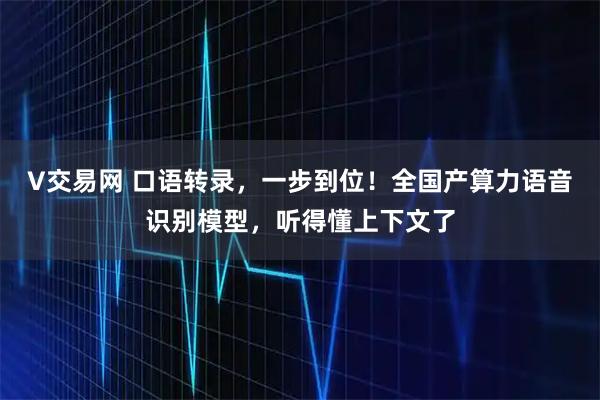 V交易网 口语转录，一步到位！全国产算力语音识别模型，听得懂上下文了