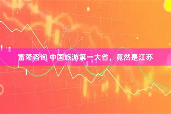富隆咨询 中国旅游第一大省，竟然是江苏