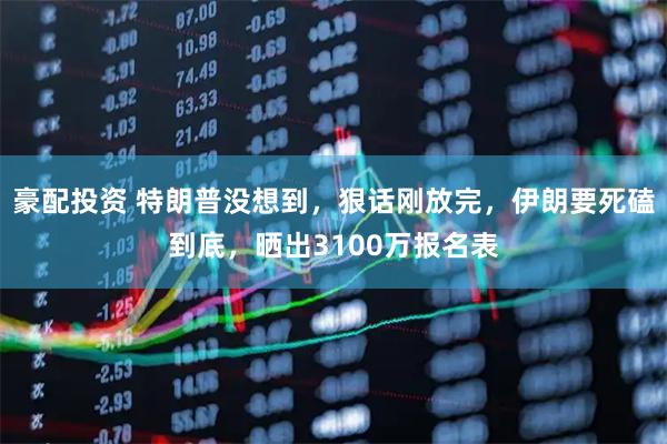 豪配投资 特朗普没想到，狠话刚放完，伊朗要死磕到底，晒出3100万报名表