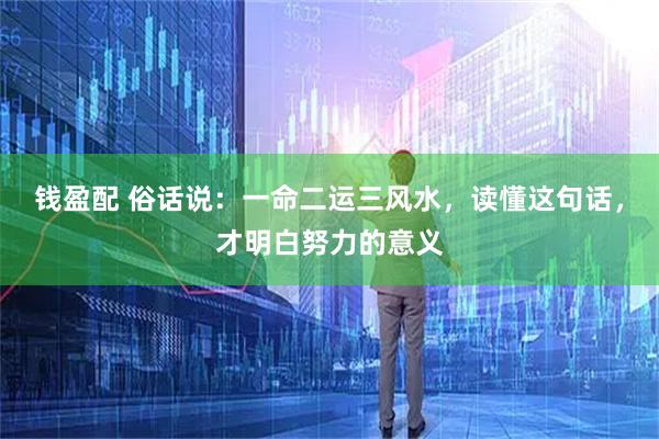 钱盈配 俗话说：一命二运三风水，读懂这句话，才明白努力的意义