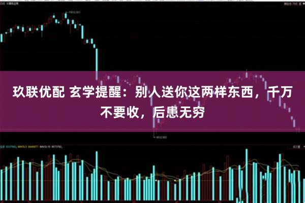 玖联优配 玄学提醒：别人送你这两样东西，千万不要收，后患无穷