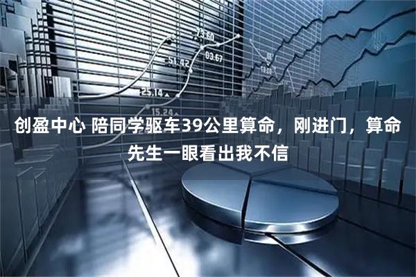 创盈中心 陪同学驱车39公里算命，刚进门，算命先生一眼看出我不信