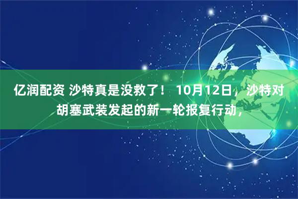 亿润配资 沙特真是没救了！ 10月12日，沙特对胡塞武装发起的新一轮报复行动，
