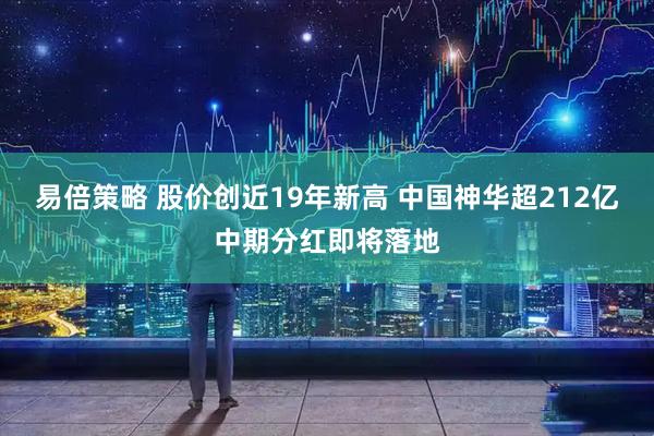 易倍策略 股价创近19年新高 中国神华超212亿中期分红即将落地