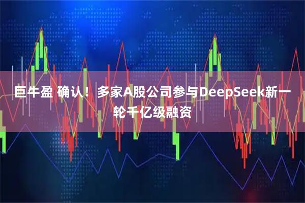巨牛盈 确认！多家A股公司参与DeepSeek新一轮千亿级融资