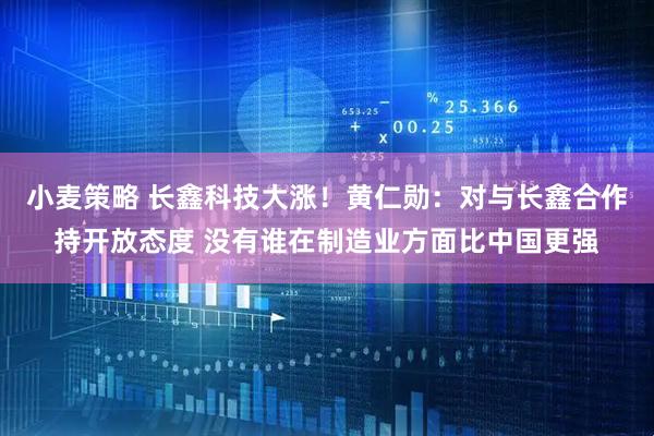 小麦策略 长鑫科技大涨！黄仁勋：对与长鑫合作持开放态度 没有谁在制造业方面比中国更强
