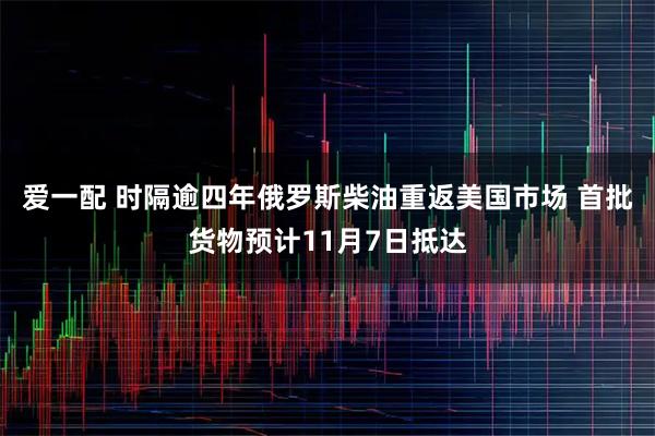 爱一配 时隔逾四年俄罗斯柴油重返美国市场 首批货物预计11月7日抵达