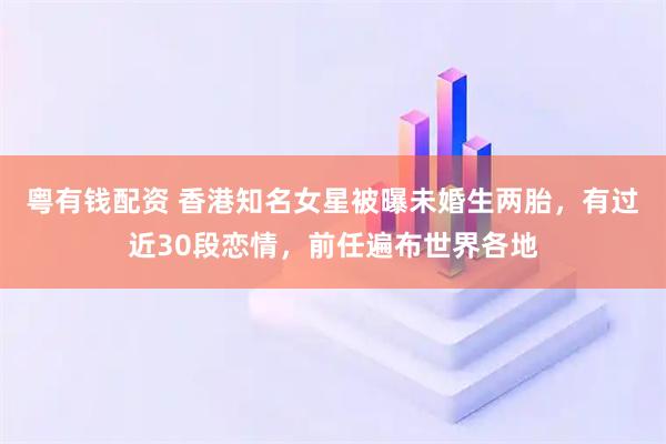 粤有钱配资 香港知名女星被曝未婚生两胎，有过近30段恋情，前任遍布世界各地