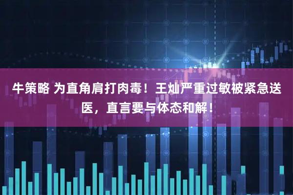 牛策略 为直角肩打肉毒！王灿严重过敏被紧急送医，直言要与体态和解！