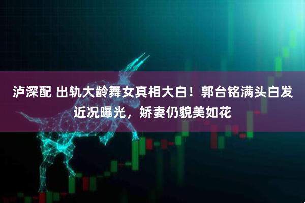 泸深配 出轨大龄舞女真相大白！郭台铭满头白发近况曝光，娇妻仍貌美如花