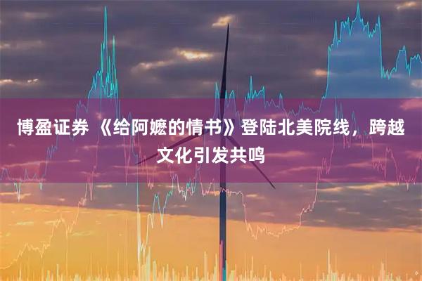 博盈证券 《给阿嬷的情书》登陆北美院线，跨越文化引发共鸣