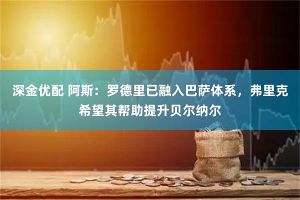 深金优配 阿斯：罗德里已融入巴萨体系，弗里克希望其帮助提升贝尔纳尔