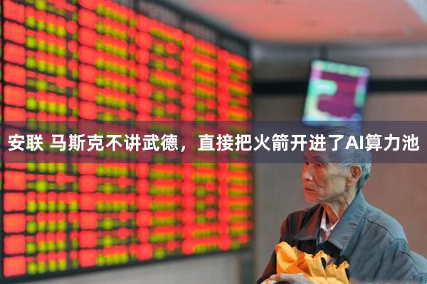 安联 马斯克不讲武德，直接把火箭开进了AI算力池