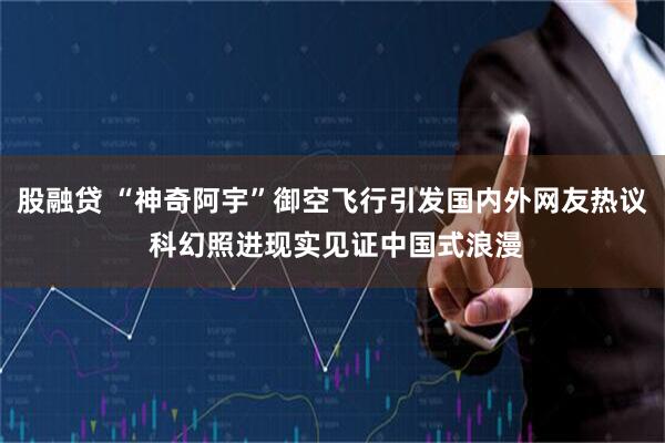 股融贷 “神奇阿宇”御空飞行引发国内外网友热议 科幻照进现实见证中国式浪漫