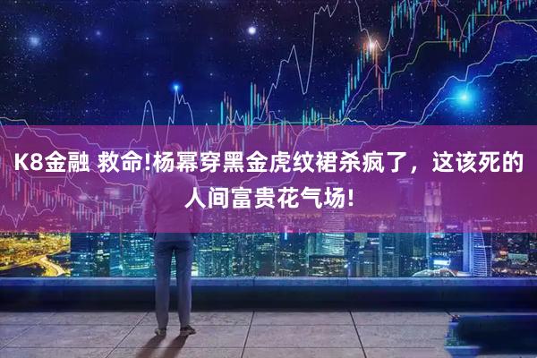 K8金融 救命!杨幂穿黑金虎纹裙杀疯了，这该死的人间富贵花气场!