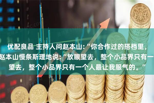 优配良品 主持人问赵本山:“你合作过的搭档里,你最服气的人是谁?”赵本山慢条斯理地说:“放眼望去,整个小品界只有一个人最让我服气的。”