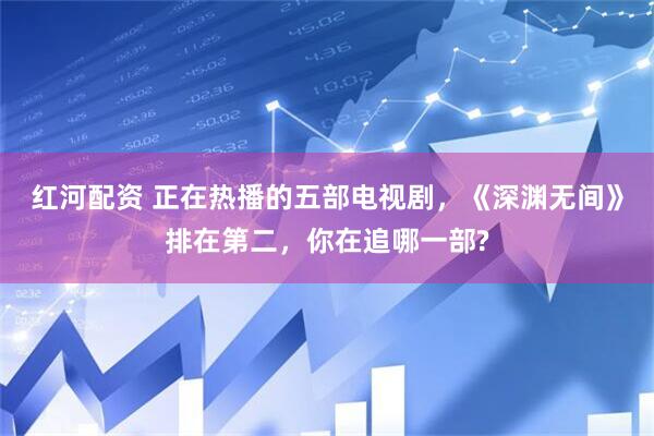 红河配资 正在热播的五部电视剧,《深渊无间》排在第二,你在追哪一部?
