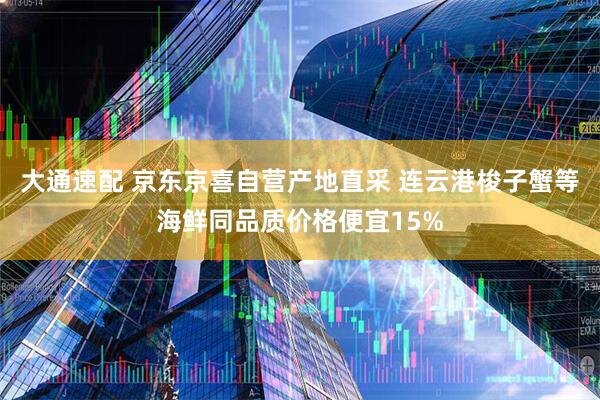 大通速配 京东京喜自营产地直采 连云港梭子蟹等海鲜同品质价格便宜15%