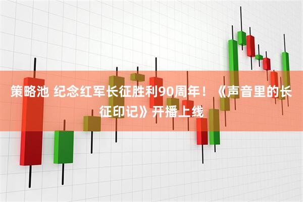 策略池 纪念红军长征胜利90周年！《声音里的长征印记》开播上线