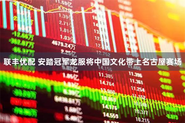 联丰优配 安踏冠军龙服将中国文化带上名古屋赛场