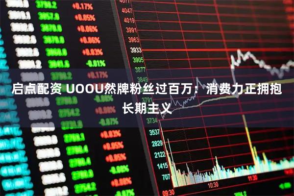 启点配资 UOOU然牌粉丝过百万：消费力正拥抱长期主义