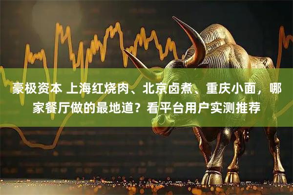 豪极资本 上海红烧肉、北京卤煮、重庆小面，哪家餐厅做的最地道？看平台用户实测推荐