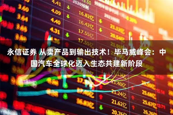 永信证券 从卖产品到输出技术！毕马威峰会：中国汽车全球化迈入生态共建新阶段