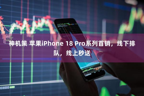 神机策 苹果iPhone 18 Pro系列首销，线下排队，线上秒送