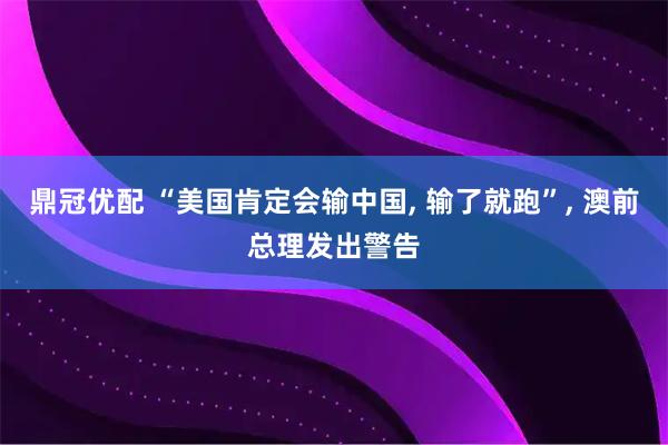 鼎冠优配 “美国肯定会输中国, 输了就跑”, 澳前总理发出警告