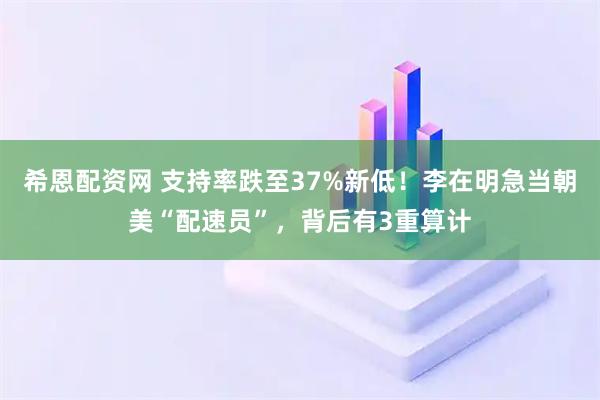 希恩配资网 支持率跌至37%新低！李在明急当朝美“配速员”，背后有3重算计