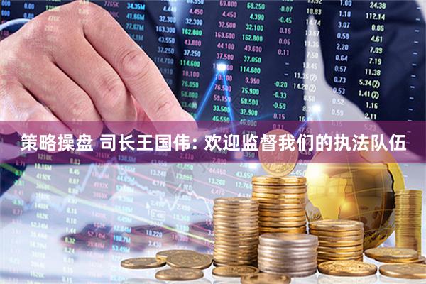 策略操盘 司长王国伟: 欢迎监督我们的执法队伍